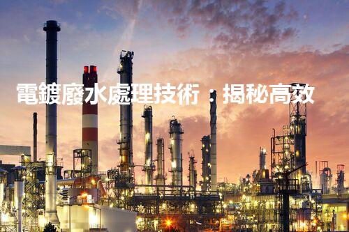 電鍍廢水處理技術：揭秘高效凈化新方法！
